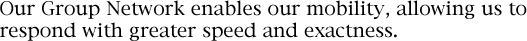 Our Group Network enables our mobility, allowing us to respond with greater speed and exactness.
